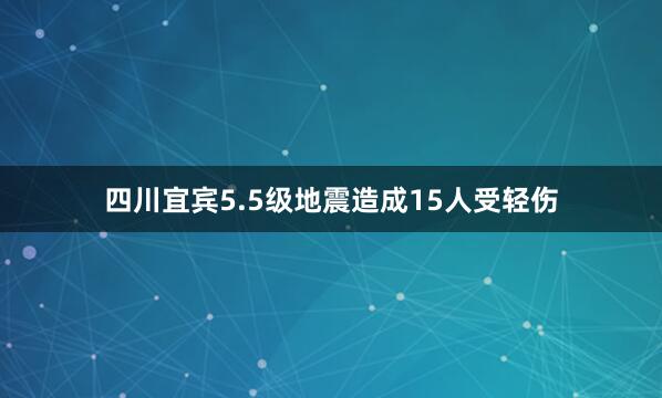 四川宜宾5.5级地震造成15人受轻伤