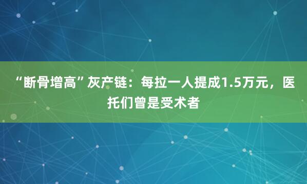 “断骨增高”灰产链：每拉一人提成1.5万元，医托们曾是受术者