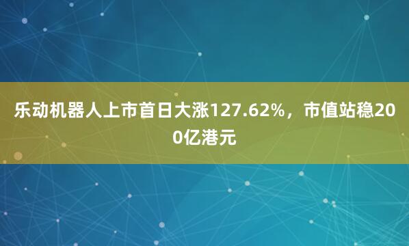乐动机器人上市首日大涨127.62%，市值站稳200亿港元