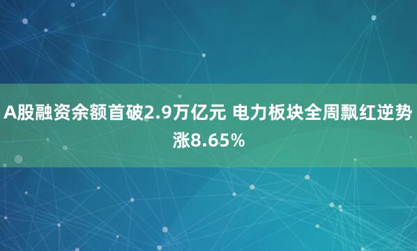 A股融资余额首破2.9万亿元 电力板块全周飘红逆势涨8.65%